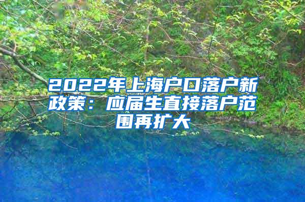 2022年上海户口落户新政策：应届生直接落户范围再扩大