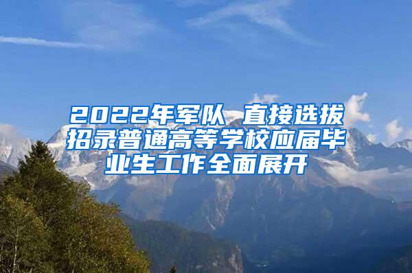 2022年军队 直接选拔招录普通高等学校应届毕业生工作全面展开