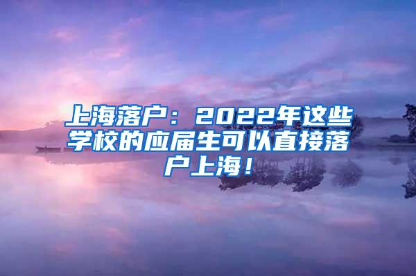 上海落户：2022年这些学校的应届生可以直接落户上海！