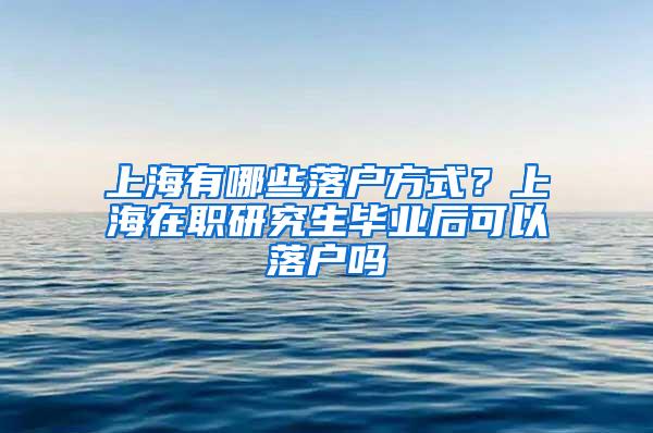 上海有哪些落户方式？上海在职研究生毕业后可以落户吗