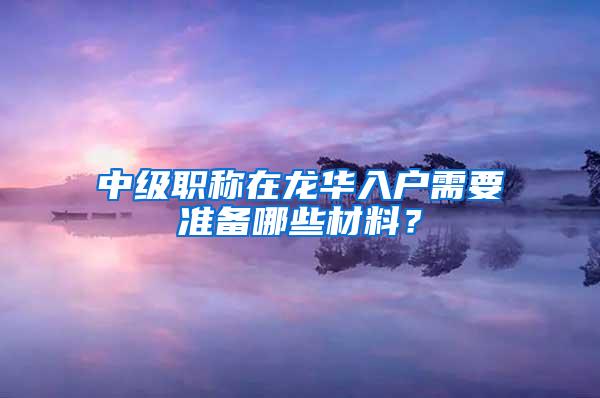 中级职称在龙华入户需要准备哪些材料？