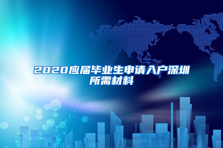 2020应届毕业生申请入户深圳所需材料