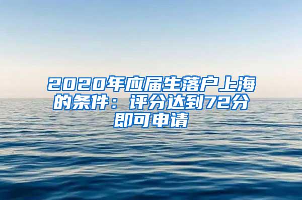 2020年应届生落户上海的条件：评分达到72分即可申请