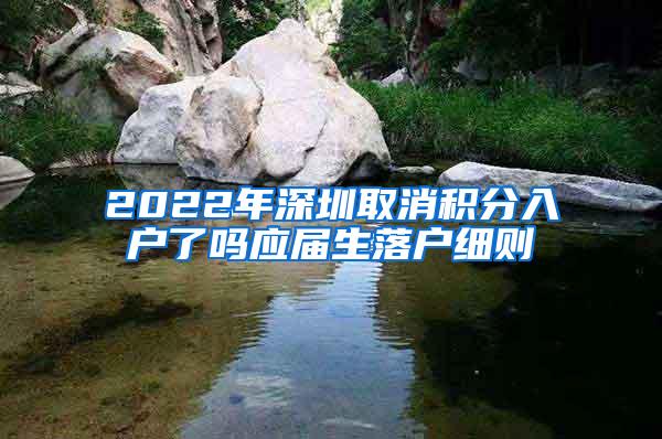 2022年深圳取消积分入户了吗应届生落户细则