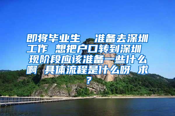 即将毕业生  准备去深圳工作 想把户口转到深圳 现阶段应该准备一些什么啊 具体流程是什么呀 求？