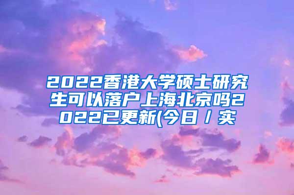 2022香港大学硕士研究生可以落户上海北京吗2022已更新(今日／实
