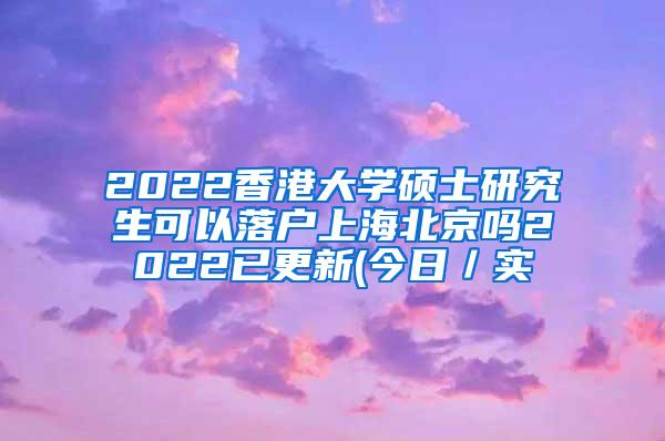 2022香港大学硕士研究生可以落户上海北京吗2022已更新(今日／实