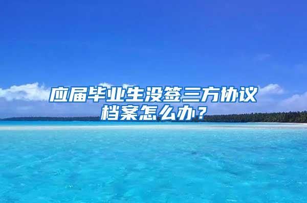 应届毕业生没签三方协议档案怎么办？