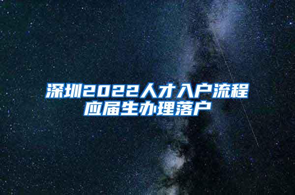 深圳2022人才入户流程应届生办理落户