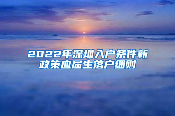 2022年深圳入户条件新政策应届生落户细则