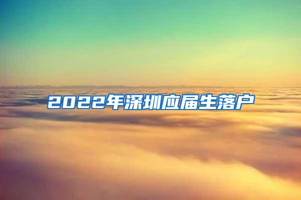 2022年深圳应届生落户