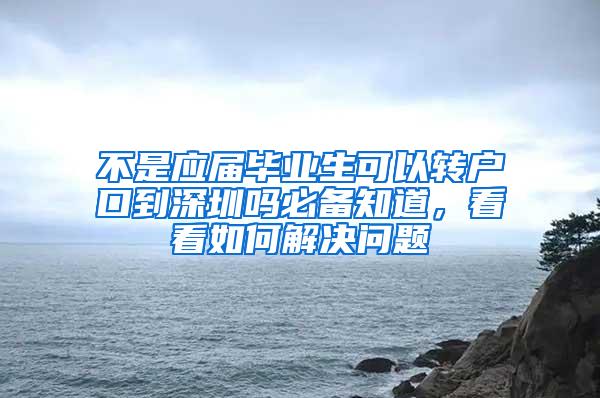 不是应届毕业生可以转户口到深圳吗必备知道，看看如何解决问题