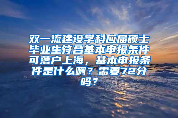 双一流建设学科应届硕士毕业生符合基本申报条件可落户上海，基本申报条件是什么啊？需要72分吗？