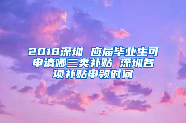 2018深圳 应届毕业生可申请哪三类补贴 深圳各项补贴申领时间