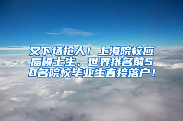 又下场抢人！上海院校应届硕士生、世界排名前50名院校毕业生直接落户！