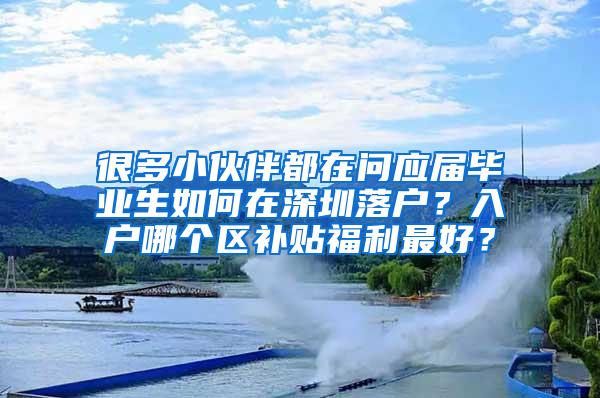 很多小伙伴都在问应届毕业生如何在深圳落户？入户哪个区补贴福利最好？