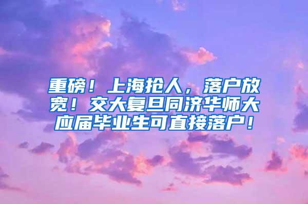 重磅！上海抢人，落户放宽！交大复旦同济华师大应届毕业生可直接落户！