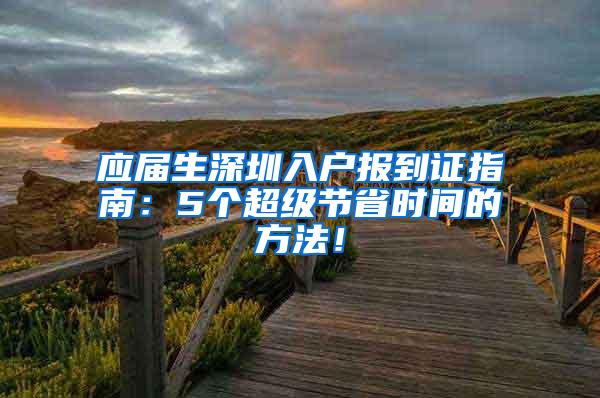 应届生深圳入户报到证指南：5个超级节省时间的方法！