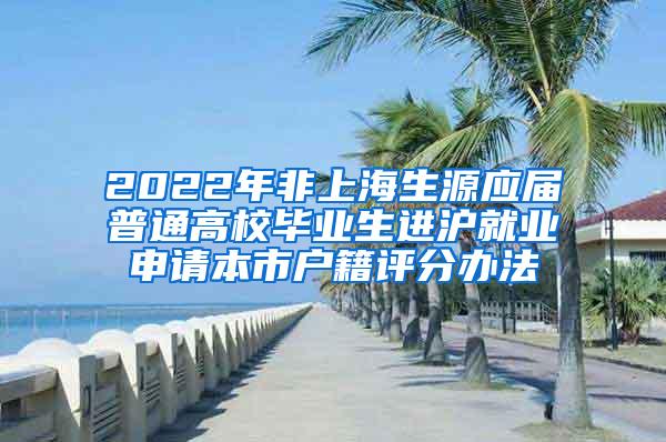 2022年非上海生源应届普通高校毕业生进沪就业申请本市户籍评分办法