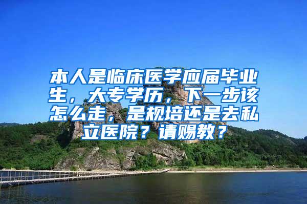 本人是临床医学应届毕业生，大专学历，下一步该怎么走，是规培还是去私立医院？请赐教？