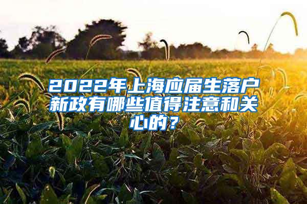 2022年上海应届生落户新政有哪些值得注意和关心的？