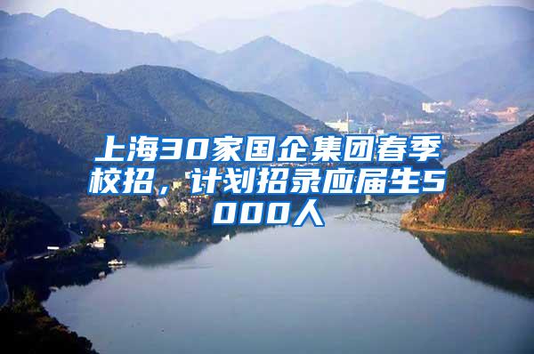 上海30家国企集团春季校招，计划招录应届生5000人