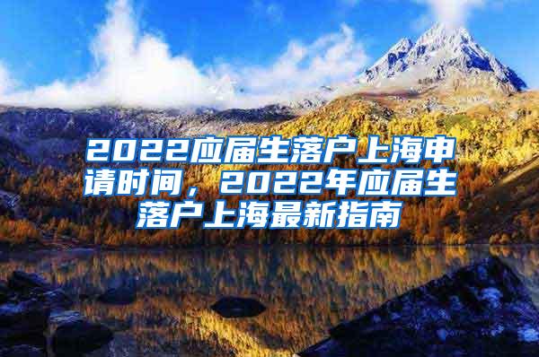 2022应届生落户上海申请时间，2022年应届生落户上海最新指南
