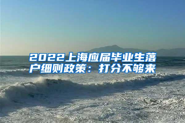 2022上海应届毕业生落户细则政策：打分不够来