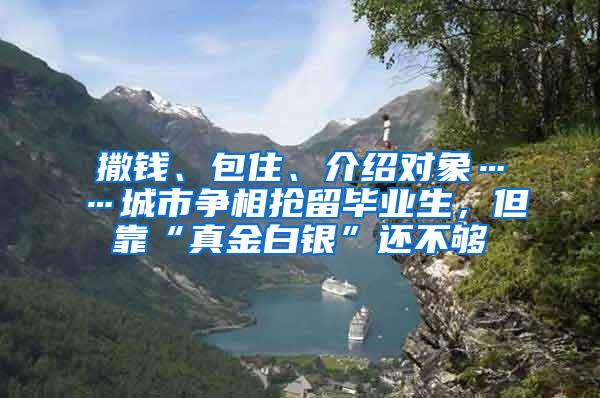 撒钱、包住、介绍对象……城市争相抢留毕业生，但靠“真金白银”还不够