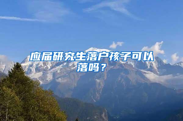 应届研究生落户孩子可以落吗？