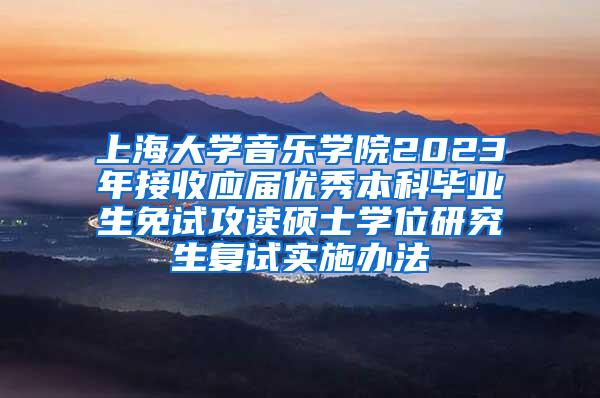 上海大学音乐学院2023年接收应届优秀本科毕业生免试攻读硕士学位研究生复试实施办法