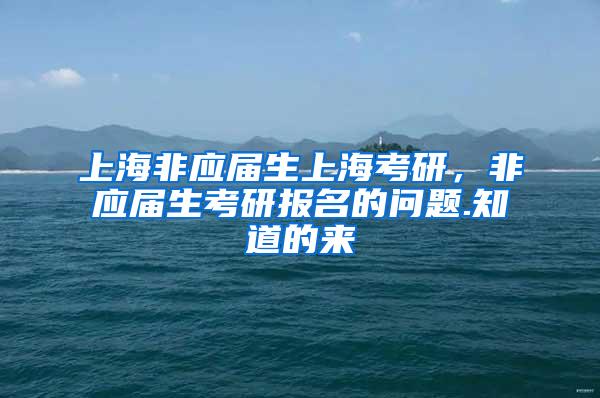 上海非应届生上海考研，非应届生考研报名的问题.知道的来