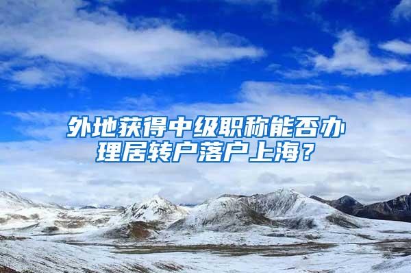 外地获得中级职称能否办理居转户落户上海？