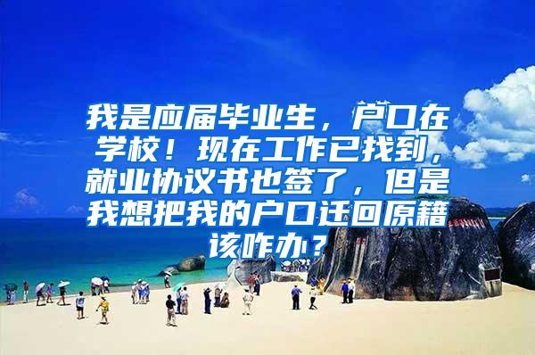 我是应届毕业生，户口在学校！现在工作已找到，就业协议书也签了，但是我想把我的户口迁回原籍该咋办？