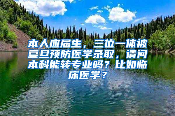 本人应届生，三位一体被复旦预防医学录取，请问本科能转专业吗？比如临床医学？