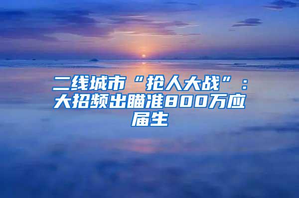 二线城市“抢人大战”：大招频出瞄准800万应届生