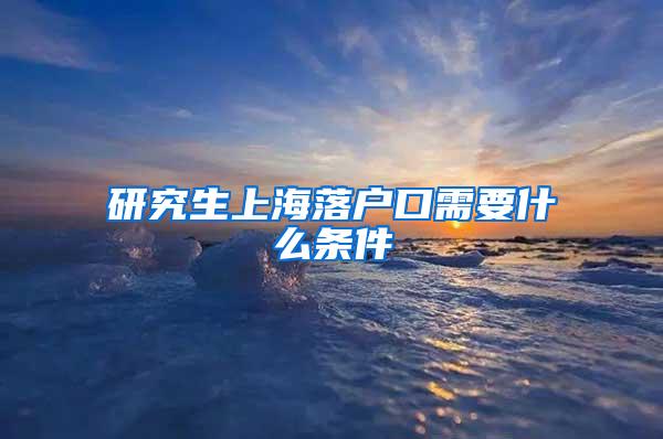 研究生上海落户口需要什么条件