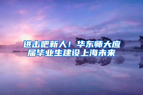 进击吧新人！华东师大应届毕业生建设上海未来