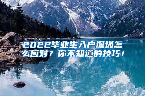 2022毕业生入户深圳怎么应对？你不知道的技巧！