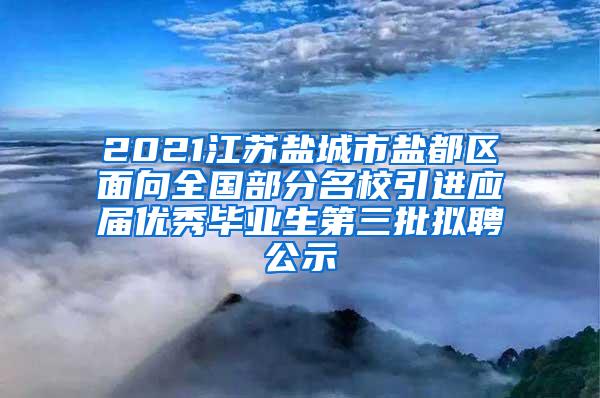 2021江苏盐城市盐都区面向全国部分名校引进应届优秀毕业生第三批拟聘公示