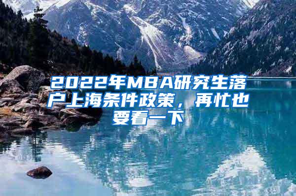 2022年MBA研究生落户上海条件政策，再忙也要看一下