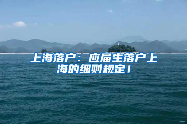 上海落户：应届生落户上海的细则规定！