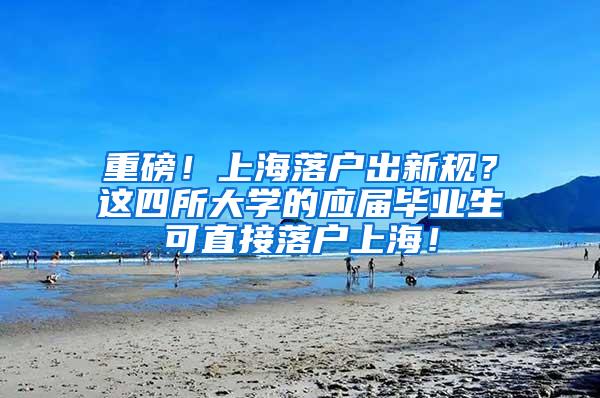 重磅！上海落户出新规？这四所大学的应届毕业生可直接落户上海！