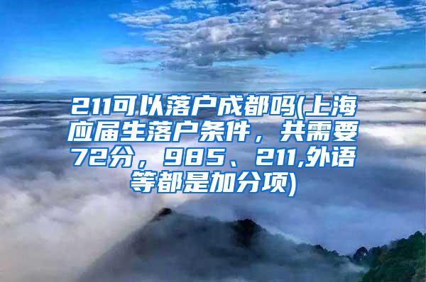 211可以落户成都吗(上海应届生落户条件，共需要72分，985、211,外语等都是加分项)