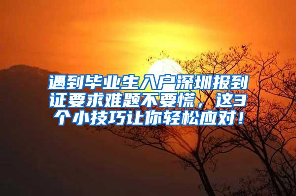 遇到毕业生入户深圳报到证要求难题不要慌，这3个小技巧让你轻松应对！