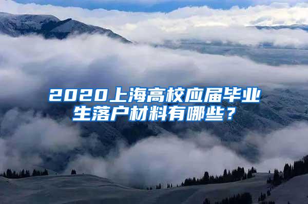 2020上海高校应届毕业生落户材料有哪些？