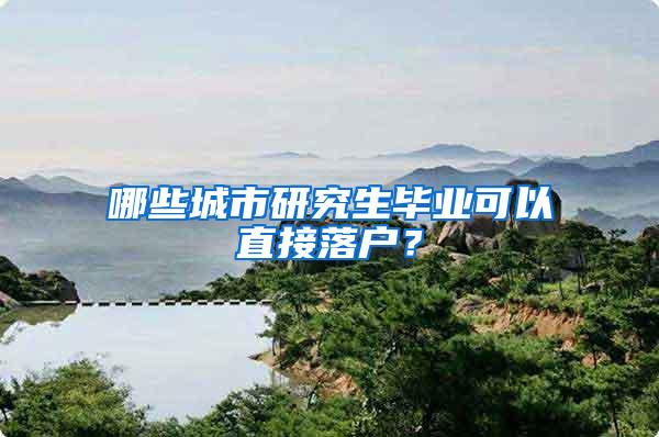 哪些城市研究生毕业可以直接落户？