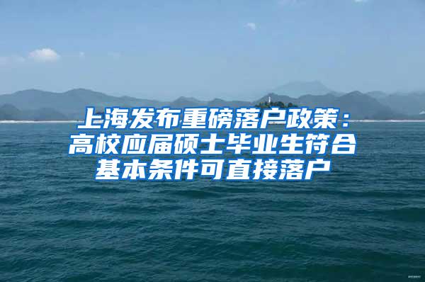 上海发布重磅落户政策：高校应届硕士毕业生符合基本条件可直接落户