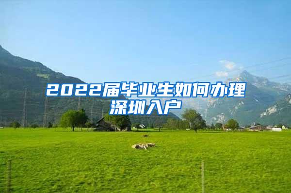 2022届毕业生如何办理深圳入户