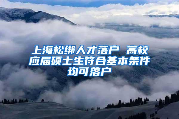 上海松绑人才落户 高校应届硕士生符合基本条件均可落户